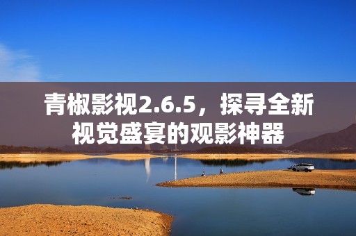 青椒影视2.6.5，探寻全新视觉盛宴的观影神器