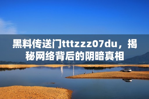 黑料传送门tttzzz07du，揭秘网络背后的阴暗真相