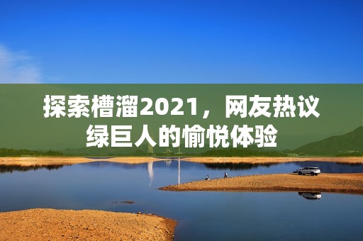 探索槽溜2021，网友热议绿巨人的愉悦体验