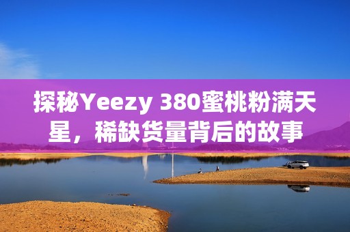 探秘Yeezy 380蜜桃粉满天星，稀缺货量背后的故事