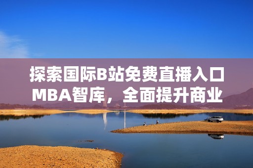 探索国际B站免费直播入口MBA智库，全面提升商业智慧的宝藏