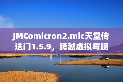 JMComicron2.mic天堂传送门1.5.9，跨越虚拟与现实的奇幻之旅