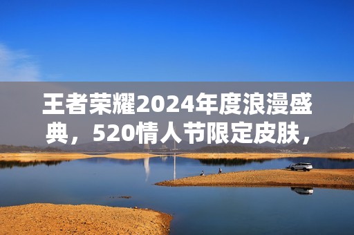 王者荣耀2024年度浪漫盛典，520情人节限定皮肤，倒计时多久上线？