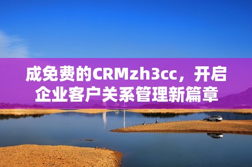 成免费的CRMzh3cc，开启企业客户关系管理新篇章