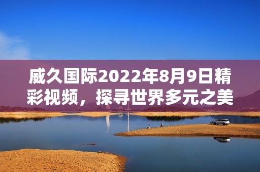 威久国际2022年8月9日精彩视频，探寻世界多元之美