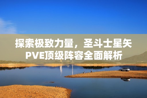 探索极致力量，圣斗士星矢PVE顶级阵容全面解析