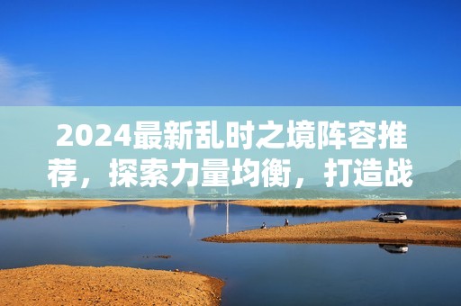 2024最新乱时之境阵容推荐，探索力量均衡，打造战场优势