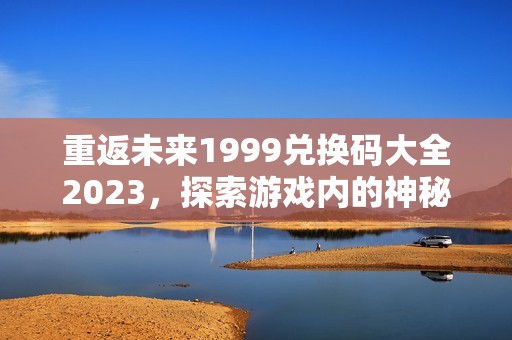 重返未来1999兑换码大全2023，探索游戏内的神秘福利！