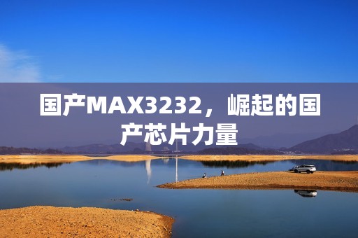 国产MAX3232，崛起的国产芯片力量