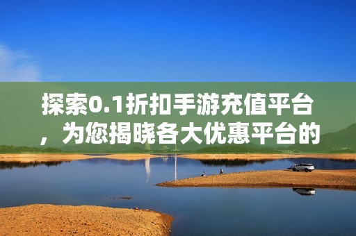 探索0.1折扣手游充值平台，为您揭晓各大优惠平台的秘密