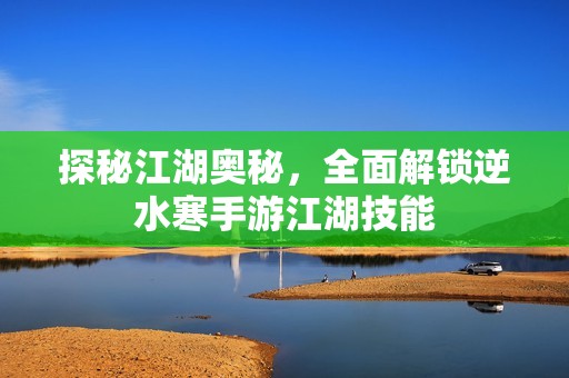 探秘江湖奥秘，全面解锁逆水寒手游江湖技能