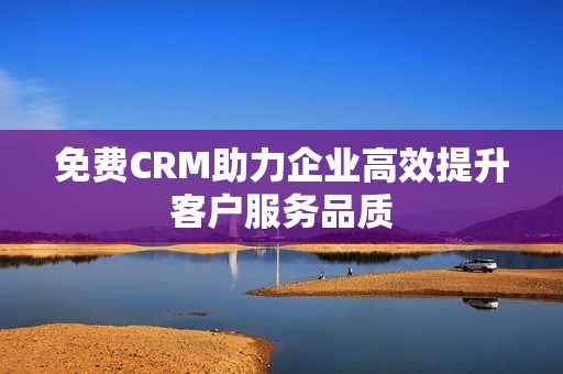 免费CRM助力企业高效提升客户服务品质