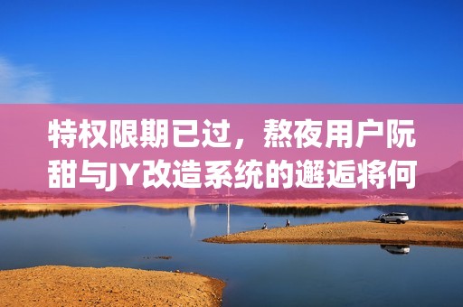 特权限期已过，熬夜用户阮甜与JY改造系统的邂逅将何去何从？