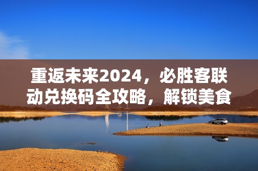 重返未来2024，必胜客联动兑换码全攻略，解锁美食新体验！