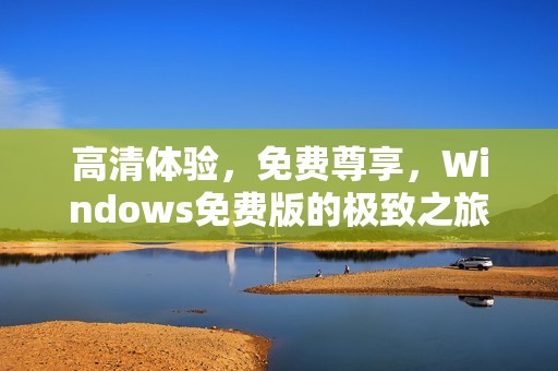 高清体验，免费尊享，Windows免费版的极致之旅