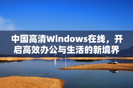 中国高清Windows在线，开启高效办公与生活的新境界
