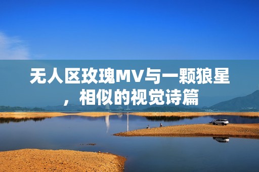 无人区玫瑰MV与一颗狼星，相似的视觉诗篇