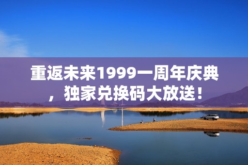 重返未来1999一周年庆典，独家兑换码大放送！