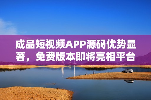 成品短视频APP源码优势显著，免费版本即将亮相平台，赋能创业者