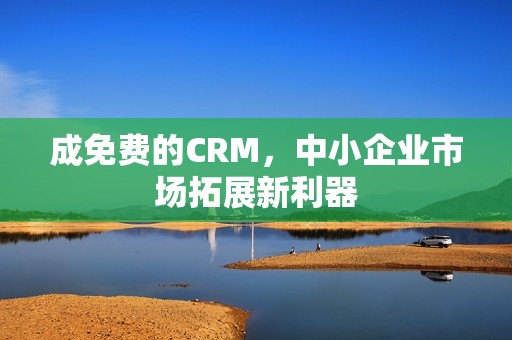 成免费的CRM，中小企业市场拓展新利器