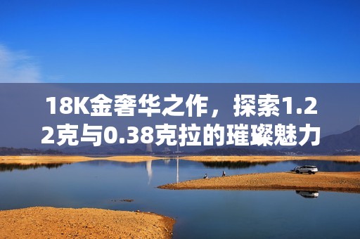 18K金奢华之作，探索1.22克与0.38克拉的璀璨魅力