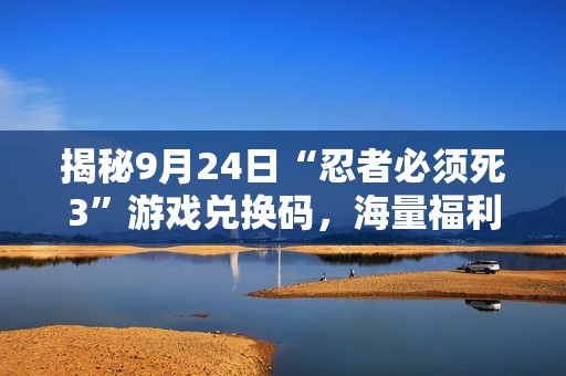 揭秘9月24日“忍者必须死3”游戏兑换码，海量福利等你领取！