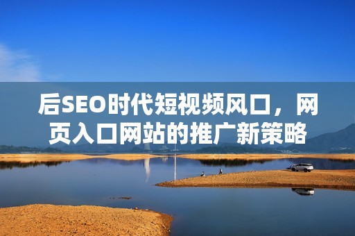 后SEO时代短视频风口，网页入口网站的推广新策略