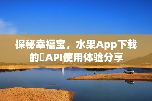 探秘幸福宝，水果App下载的汅API使用体验分享