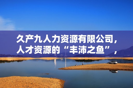 久产九人力资源有限公司，人才资源的“丰沛之鱼”，助您事业如鱼得水