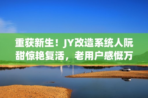 重获新生！JY改造系统人阮甜惊艳复活，老用户感慨万千，熟悉的甜回来了！