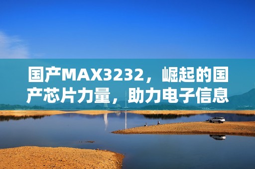 国产MAX3232，崛起的国产芯片力量，助力电子信息产业自主可控