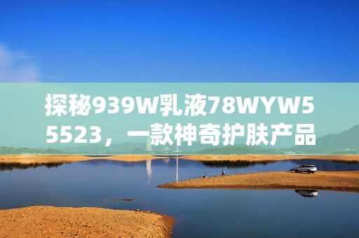 探秘939W乳液78WYW55523，一款神奇护肤产品的背后故事