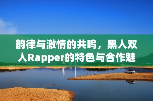 韵律与激情的共鸣，黑人双人Rapper的特色与合作魅力