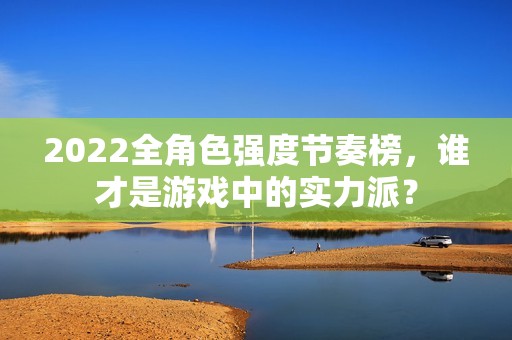 2022全角色强度节奏榜，谁才是游戏中的实力派？