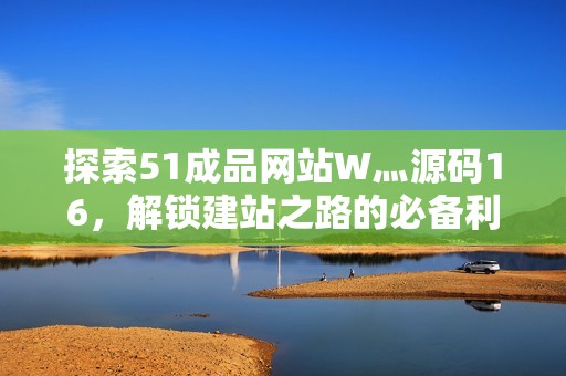 探索51成品网站W灬源码16，解锁建站之路的必备利器