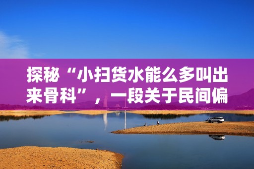 探秘“小扫货水能么多叫出来骨科”，一段关于民间偏方的趣味考察