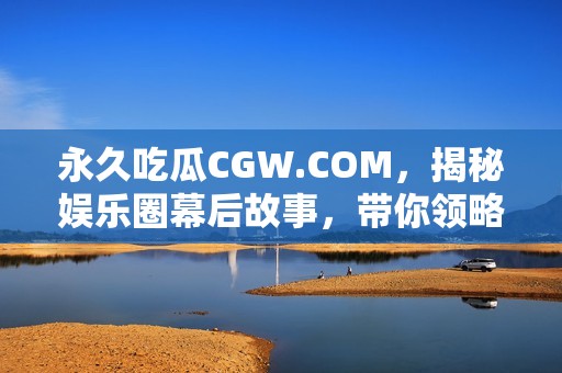 永久吃瓜CGW.COM，揭秘娱乐圈幕后故事，带你领略别样风光