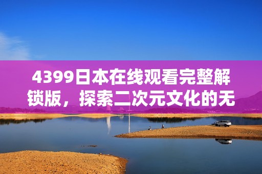 4399日本在线观看完整解锁版，探索二次元文化的无限魅力