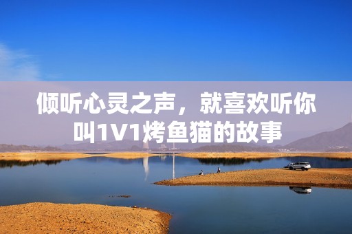 倾听心灵之声，就喜欢听你叫1V1烤鱼猫的故事