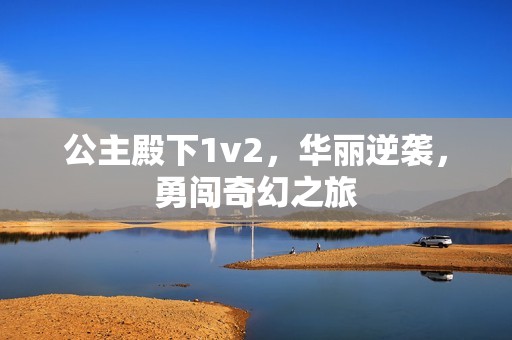 公主殿下1v2，华丽逆袭，勇闯奇幻之旅