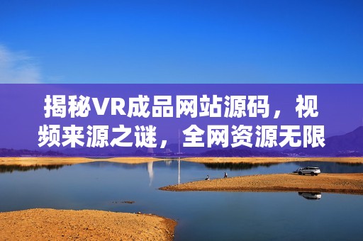 揭秘VR成品网站源码，视频来源之谜，全网资源无限播放的可能性