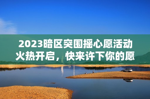 2023暗区突围摇心愿活动火热开启，快来许下你的愿望！