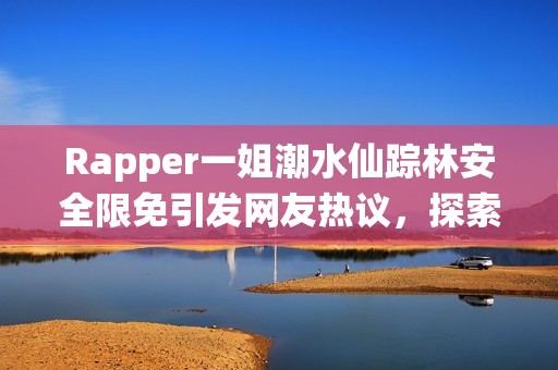 Rapper一姐潮水仙踪林安全限免引发网友热议，探索背后真相！