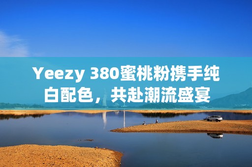 Yeezy 380蜜桃粉携手纯白配色，共赴潮流盛宴