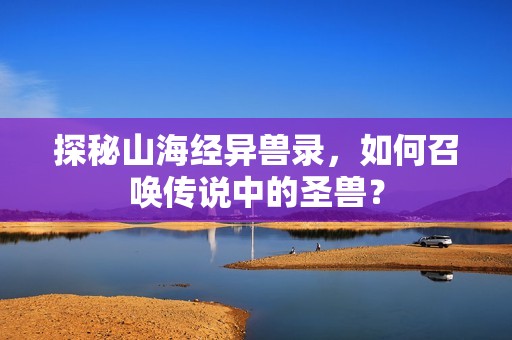 探秘山海经异兽录，如何召唤传说中的圣兽？