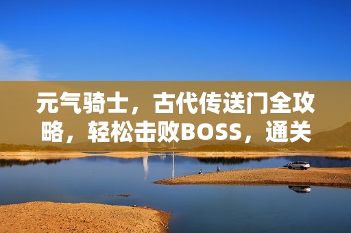 元气骑士，古代传送门全攻略，轻松击败BOSS，通关秘籍大揭秘！