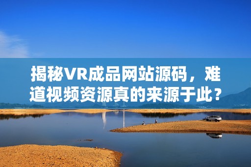 揭秘VR成品网站源码，难道视频资源真的来源于此？