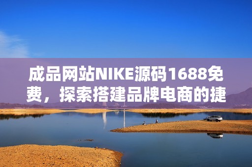 成品网站NIKE源码1688免费，探索搭建品牌电商的捷径