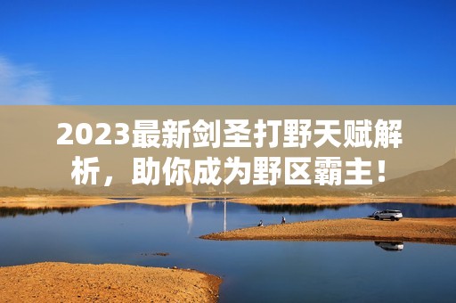 2023最新剑圣打野天赋解析，助你成为野区霸主！