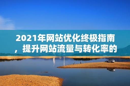 2021年网站优化终极指南，提升网站流量与转化率的奥秘